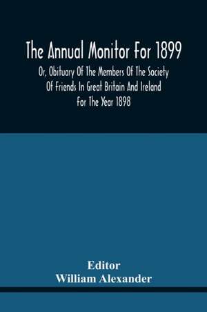 The Annual Monitor For 1899 Or, Obituary Of The Members Of The Society Of Friends In Great Britain And Ireland For The Year 1898 de William Alexander