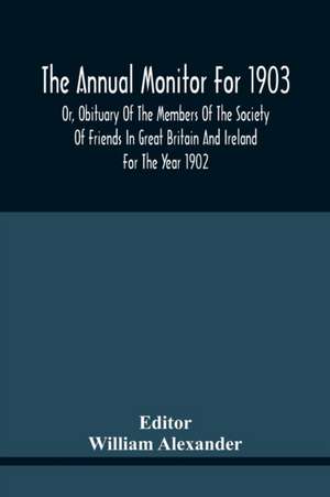 The Annual Monitor For 1903 Or, Obituary Of The Members Of The Society Of Friends In Great Britain And Ireland For The Year 1902 de William Alexander