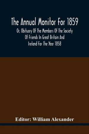 The Annual Monitor For 1859 Or, Obituary Of The Members Of The Society Of Friends In Great Britain And Ireland For The Year 1858 de William Alexander