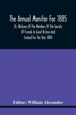 The Annual Monitor For 1885 Or, Obituary Of The Members Of The Society Of Friends In Great Britain And Ireland For The Year 1884 de William Alexander