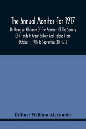 The Annual Monitor For 1917 Or, Being An Obituary Of The Members Of The Society Of Friends In Great Britain And Ireland From October 1, 1915 To September 30, 1916 de William Alexander