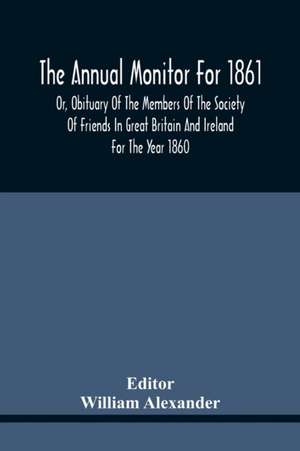 The Annual Monitor For 1861 Or, Obituary Of The Members Of The Society Of Friends In Great Britain And Ireland For The Year 1860 de William Alexander