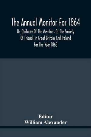 The Annual Monitor For 1864 Or, Obituary Of The Members Of The Society Of Friends In Great Britain And Ireland For The Year 1863 de William Alexander