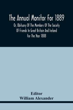 The Annual Monitor For 1889 Or, Obituary Of The Members Of The Society Of Friends In Great Britain And Ireland For The Year 1888 de William Alexander