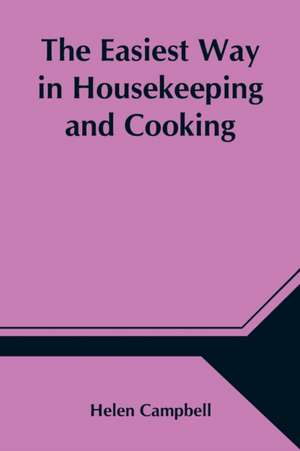 The Easiest Way in Housekeeping and Cooking; Adapted to Domestic Use or Study in Classes de Helen Campbell