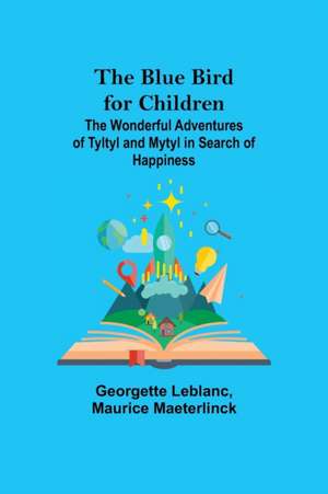 The Blue Bird for Children; The Wonderful Adventures of Tyltyl and Mytyl in Search of Happiness de Georgette Leblanc