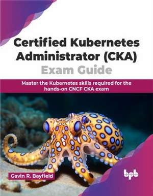 Certified Kubernetes Administrator (CKA) Exam Guide de Gavin R. Bayfield