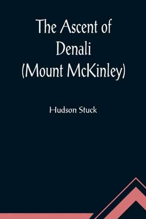 The Ascent of Denali (Mount McKinley) ; A Narrative of the First Complete Ascent of the Highest Peak in North America de Hudson Stuck