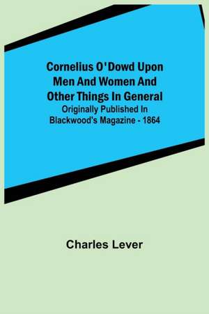 Cornelius O'Dowd Upon Men And Women And Other Things In General; Originally Published In Blackwood's Magazine - 1864 de Charles Lever