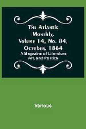 The Atlantic Monthly, Volume 14, No. 84, October, 1864; A Magazine of Literature, Art, and Politics de Various