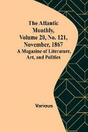 The Atlantic Monthly, Volume 20, No. 121, November, 1867; A Magazine of Literature, Art, and Politics de Various