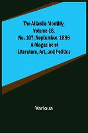 The Atlantic Monthly, Volume 18, No. 107, September, 1866; A Magazine of Literature, Art, and Politics de Various