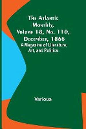 The Atlantic Monthly, Volume 18, No. 110, December, 1866; A Magazine of Literature, Art, and Politics de Various