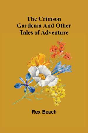 The Crimson Gardenia and Other Tales of Adventure de Rex Beach