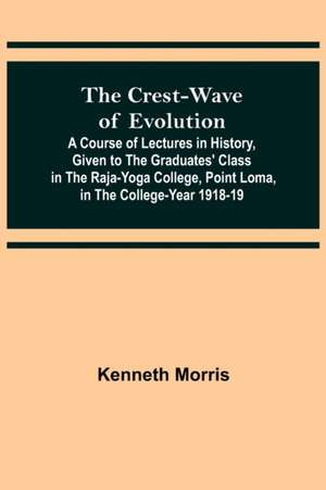 The Crest-Wave of Evolution; A Course of Lectures in History, Given to the Graduates' Class in the Raja-Yoga College, Point Loma, in the College-Year 1918-19 de Kenneth Morris