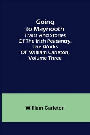 Going to Maynooth; Traits and Stories of the Irish Peasantry, The Works of William Carleton, Volume Three de William Carleton