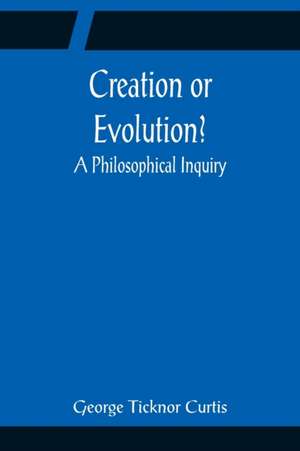 Creation or Evolution? A Philosophical Inquiry de George Ticknor Curtis