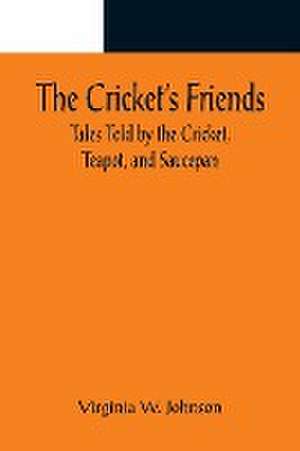 The Cricket's Friends; Tales Told by the Cricket, Teapot, and Saucepan de Virginia W. Johnson