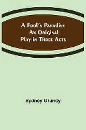 A Fool's Paradise An Original Play in Three Acts de Sydney Grundy