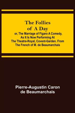 The Follies of a Day; or, The Marriage of Figaro A Comedy, as it is now performing at the Theatre-Royal, Covent-Garden. From the French of M. de Beaumarchais de Pierre-Augustin Caron De Beaumarchais