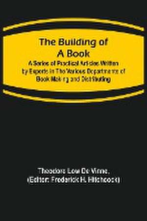 The Building of a Book; A Series of Practical Articles Written by Experts in the Various Departments of Book Making and Distributing de Theodore Low De Vinne