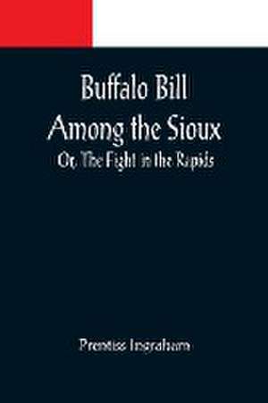 Buffalo Bill Among the Sioux; Or, The Fight in the Rapids de Prentiss Ingraham