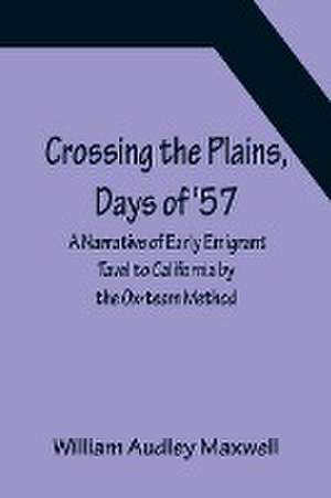 Crossing the Plains, Days of '57; A Narrative of Early Emigrant Tavel to California by the Ox-team Method de William Audley Maxwell