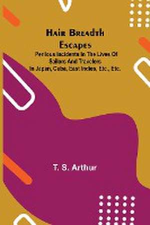 Hair Breadth Escapes; Perilous incidents in the lives of sailors and travelers in Japan, Cuba, East Indies, etc., etc. de T. S. Arthur