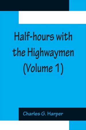 Half-hours with the Highwaymen (Volume 1); Picturesque Biographies and Traditions of The "Knights of The Road" de Charles G. Harper