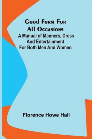 Good Form for All Occasions; A Manual of Manners, Dress and Entertainment for Both Men and Women de Florence Howe Hall