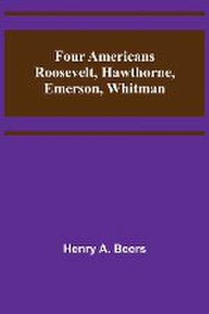 Four Americans Roosevelt, Hawthorne, Emerson, Whitman de Henry A. Beers