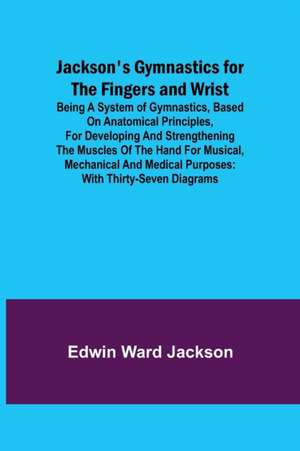 Jackson's Gymnastics for the Fingers and Wrist ; being a system of gymnastics, based on anatomical principles, for developing and strengthening the muscles of the hand for musical, mechanical and medical purposes de Edwin Ward Jackson