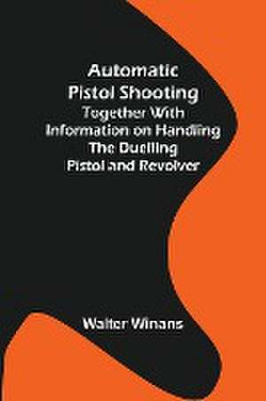 Automatic Pistol Shooting ; Together with Information on Handling the Duelling Pistol and Revolver de Walter Winans