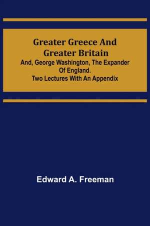 Greater Greece and Greater Britain; and, George Washington, the Expander of England.Two Lectures with an Appendix de Edward A. Freeman