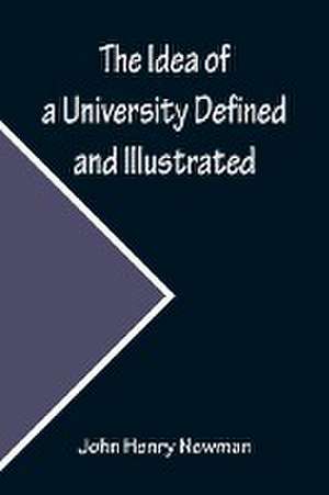 The Idea of a University Defined and Illustrated; In Nine Discourses Delivered to the Catholics of Dublin de John Henry Newman