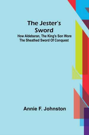 The Jester's Sword; How Aldebaran, the King's Son Wore the Sheathed Sword of Conquest de Annie F Johnston