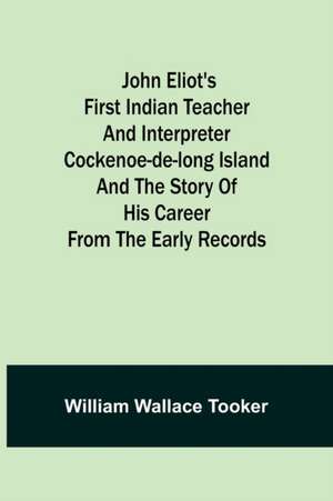 John Eliot's First Indian Teacher and Interpreter Cockenoe-de-Long Island and The Story of His Career from the Early Records de William Wallace Tooker