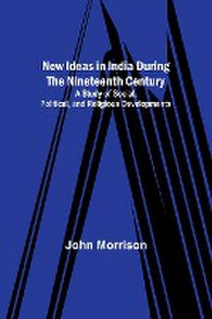 New Ideas in India During the Nineteenth Century ; A Study of Social, Political, and Religious Developments de John Morrison