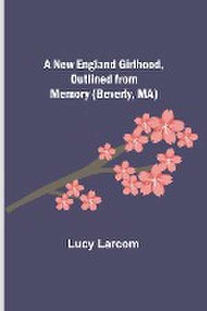 A New England Girlhood, Outlined from Memory (Beverly, MA) de Lucy Larcom