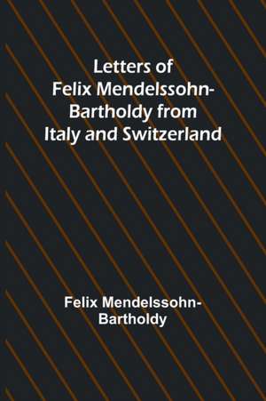 Letters of Felix Mendelssohn Bartholdy from Italy and Switzerland de Felix Mendelssohn-Bartholdy