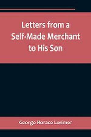 Letters from a Self-Made Merchant to His Son ;Being the Letters written by John Graham, Head of the House of Graham & Company, Pork-Packers in Chicago, familiarly known on 'Change as "Old Gorgon Graham," to his Son, Pierrepont, facetiously known to his in de George Horace Lorimer