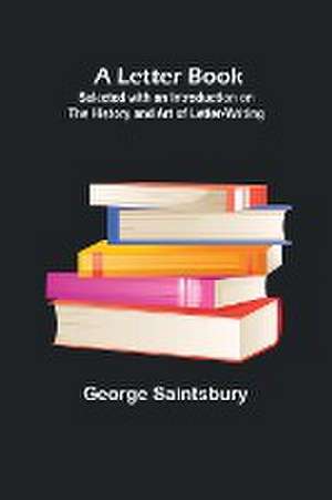 A Letter Book; Selected with an Introduction on the History and Art of Letter-Writing de George Saintsbury