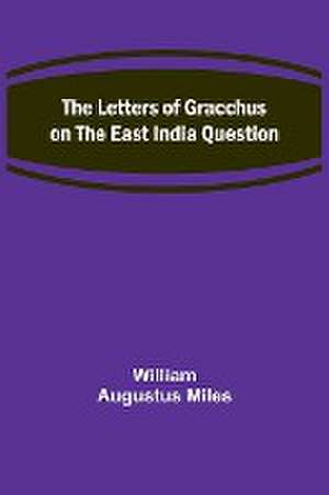 The Letters of Gracchus on the East India Question de William Augustus Miles