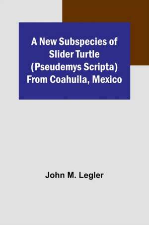 A New Subspecies of Slider Turtle (Pseudemys scripta) from Coahuila, Mexico de John M Legler