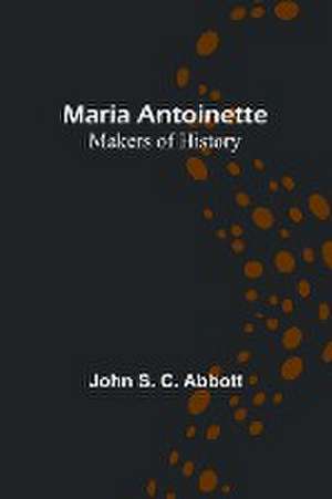 Maria Antoinette; Makers of History de John S. C. Abbott