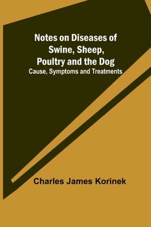 Notes on Diseases of Swine, Sheep, Poultry and the Dog ; Cause, Symptoms and Treatments de Charles James Korinek