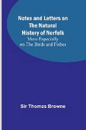 Notes and Letters on the Natural History of Norfolk ; More Especially on the Birds and Fishes de Thomas Browne