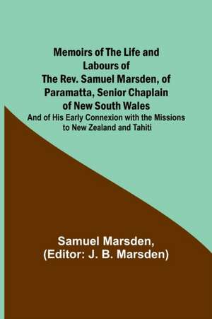 Memoirs of the Life and Labours of the Rev. Samuel Marsden, of Paramatta, Senior Chaplain of New South Wales; and of His Early Connexion with the Missions to New Zealand and Tahiti de Samuel Marsden