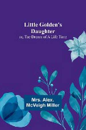 Little Golden's Daughter; or, The Dream of a Life Time de Alex. McVeigh Miller