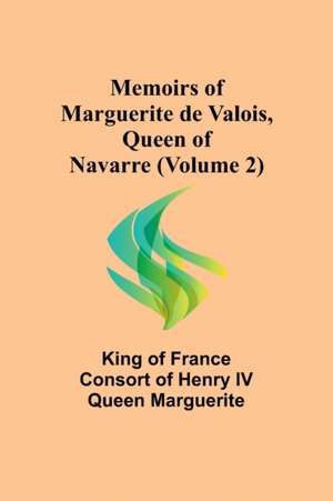 Memoirs of Marguerite de Valois, Queen of Navarre (Volume 2) de of France consort of Henry IV Queen M. . .